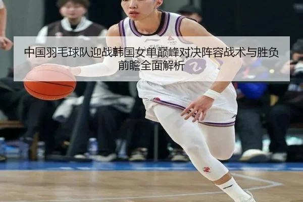 中国羽毛球队迎战韩国女单巅峰对决阵容战术与胜负前瞻全面解析